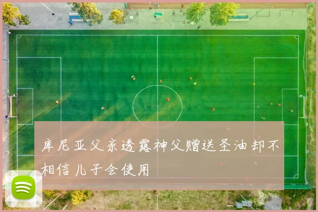 库尼亚父亲透露神父赠送圣油却不相信儿子会使用