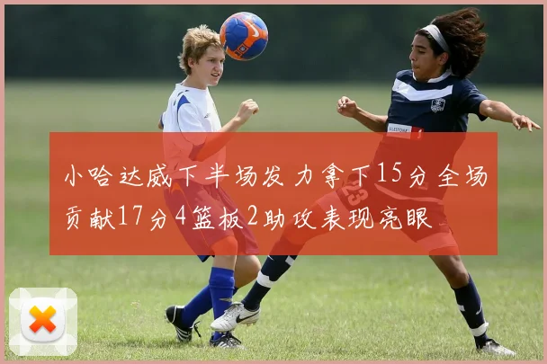 小哈达威下半场发力拿下15分全场贡献17分4篮板2助攻表现亮眼