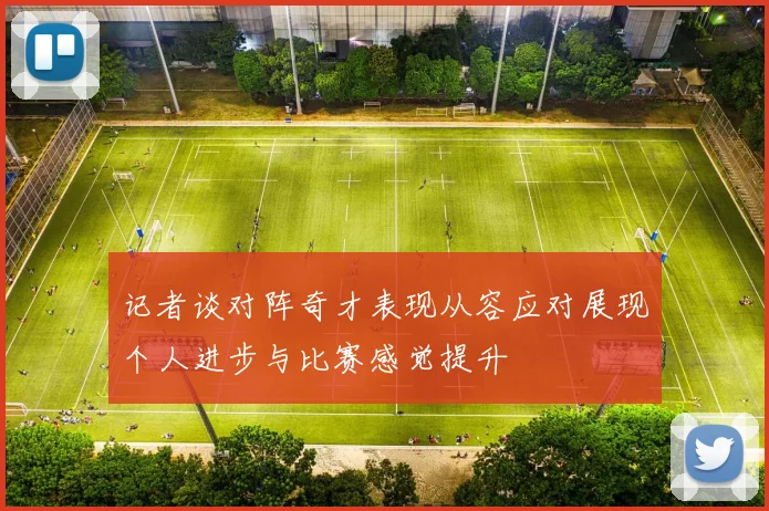 记者谈对阵奇才表现从容应对展现个人进步与比赛感觉提升