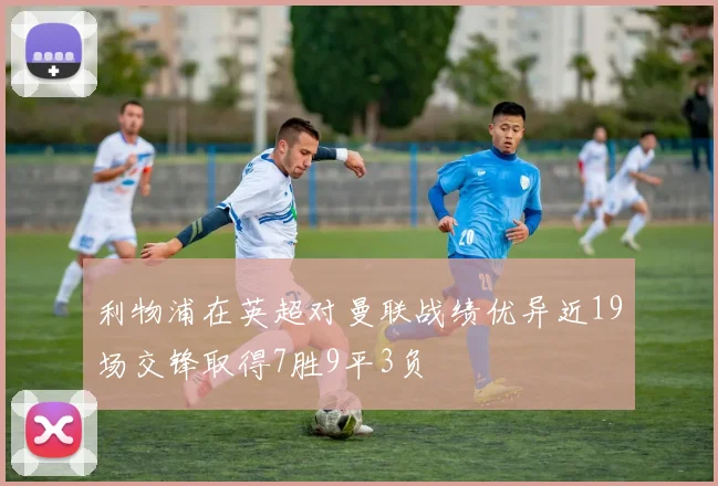 利物浦在英超对曼联战绩优异近19场交锋取得7胜9平3负