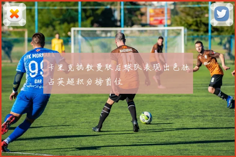 卡里克执教曼联后球队表现出色独占英超积分榜首位