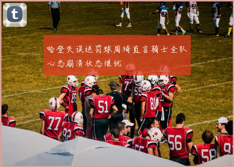 哈登失误送罚球周琦直言骑士全队心态崩溃状态堪忧