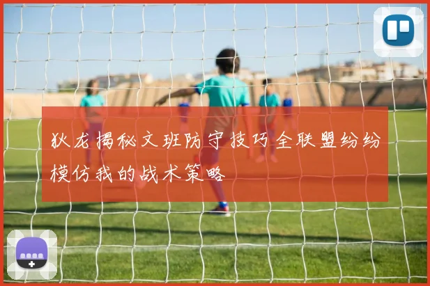 狄龙揭秘文班防守技巧全联盟纷纷模仿我的战术策略