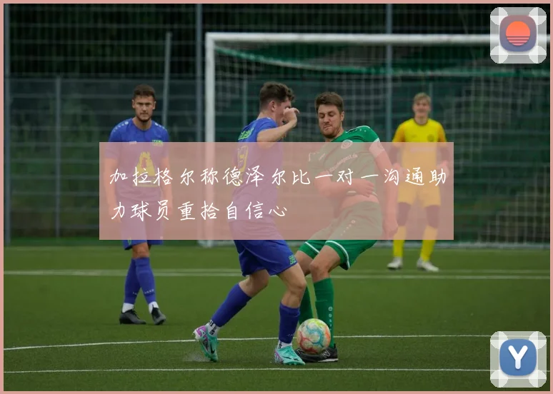 加拉格尔称德泽尔比一对一沟通助力球员重拾自信心