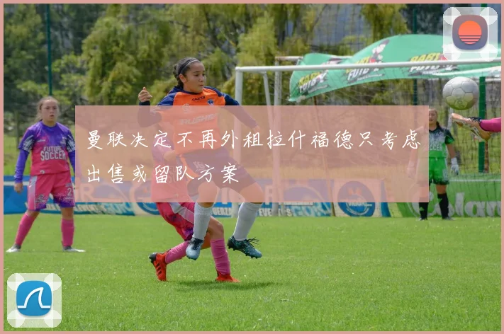 曼联决定不再外租拉什福德只考虑出售或留队方案