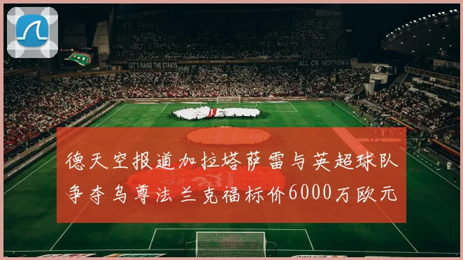 德天空报道加拉塔萨雷与英超球队争夺乌尊法兰克福标价6000万欧元
