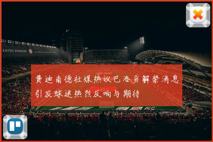 费迪南德社媒热议巴洛贡解禁消息引发球迷热烈反响与期待