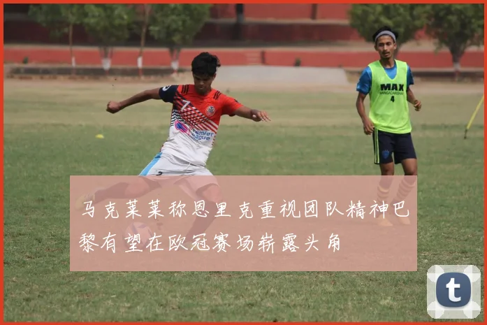 马克莱莱称恩里克重视团队精神巴黎有望在欧冠赛场崭露头角