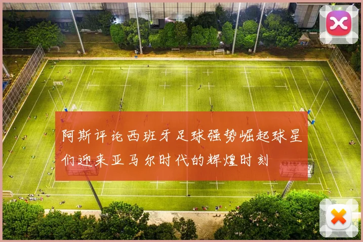 阿斯评论西班牙足球强势崛起球星们迎来亚马尔时代的辉煌时刻