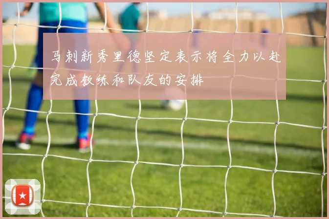 马刺新秀里德坚定表示将全力以赴完成教练和队友的安排