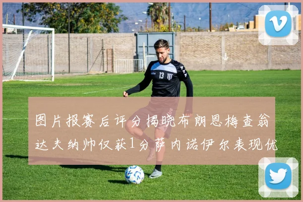 图片报赛后评分揭晓布朗恩梅查翁达夫纳帅仅获1分萨内诺伊尔表现优异获3分