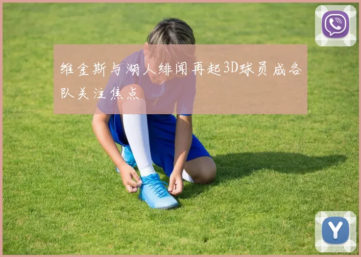 维金斯与湖人绯闻再起3D球员成各队关注焦点