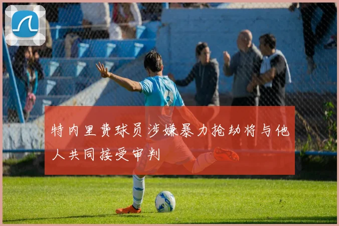 特内里费球员涉嫌暴力抢劫将与他人共同接受审判