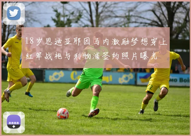 18岁恩迪亚耶因马内激励梦想穿上红军战袍与利物浦签约照片曝光