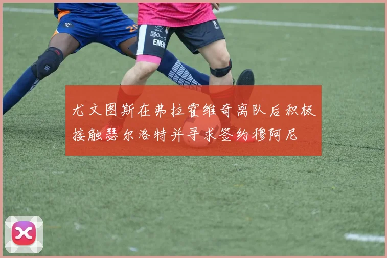 尤文图斯在弗拉霍维奇离队后积极接触瑟尔洛特并寻求签约穆阿尼