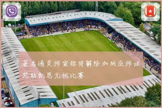 著名通灵师宣称将解除加纳巫师诅咒助凯恩无忧比赛