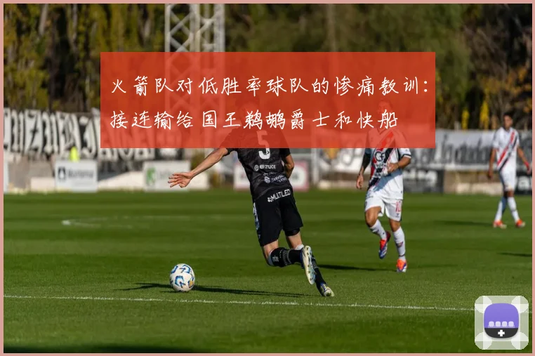 火箭队对低胜率球队的惨痛教训：接连输给国王鹈鹕爵士和快船