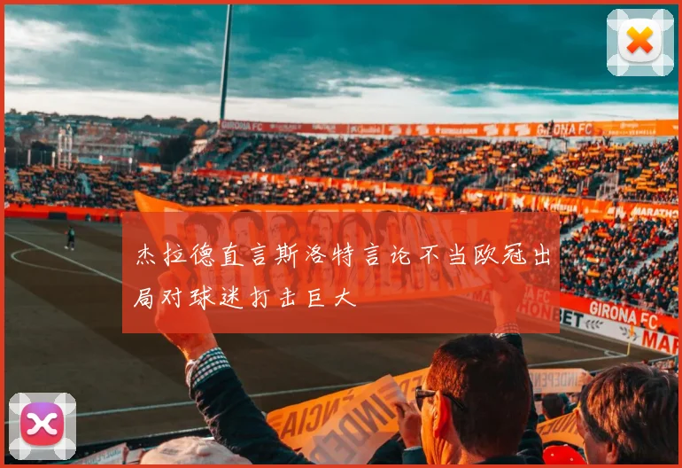 杰拉德直言斯洛特言论不当欧冠出局对球迷打击巨大